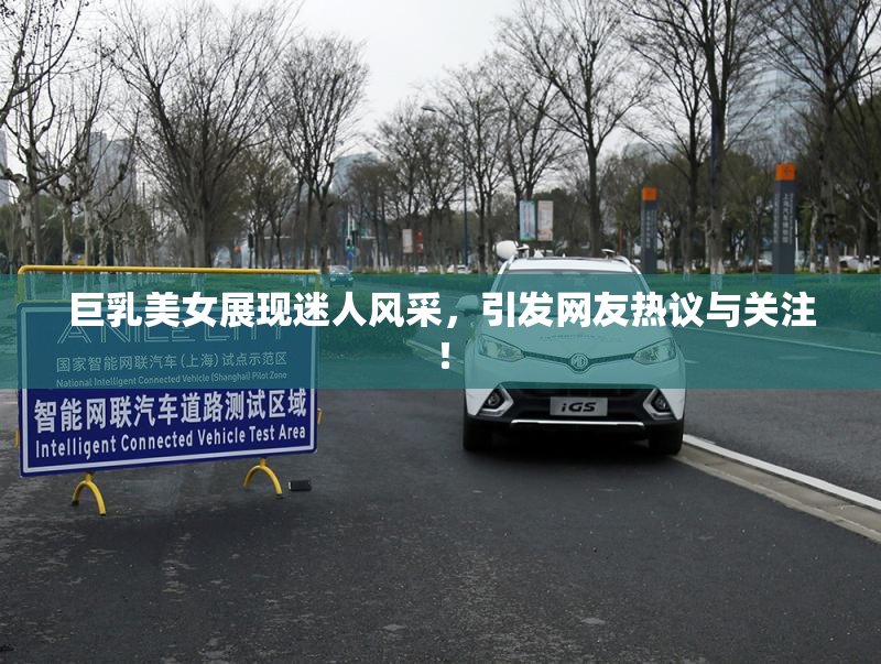 巨乳美女展现迷人风采，引发网友热议与关注！