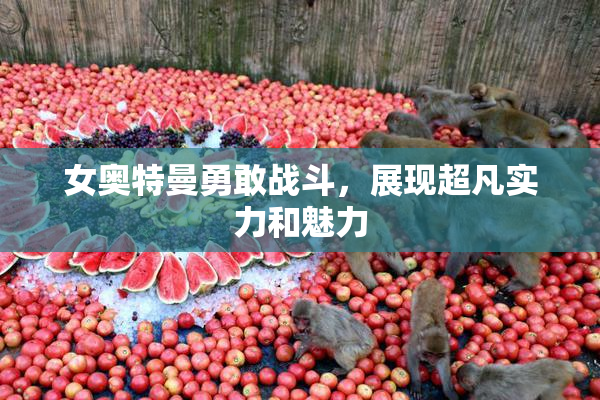 女奥特曼勇敢战斗，展现超凡实力和魅力