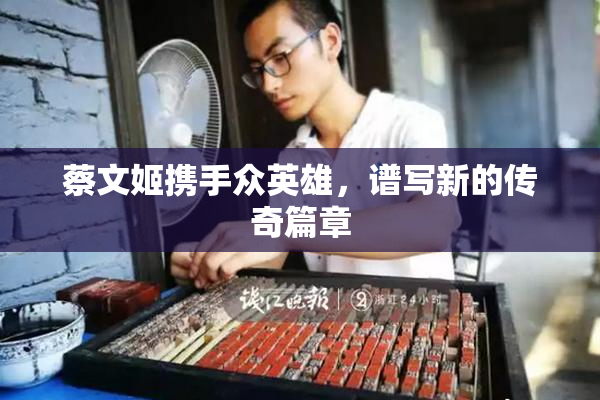 蔡文姬携手众英雄，谱写新的传奇篇章