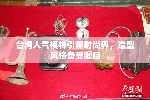 台湾人气模特引爆时尚界，造型风格备受瞩目