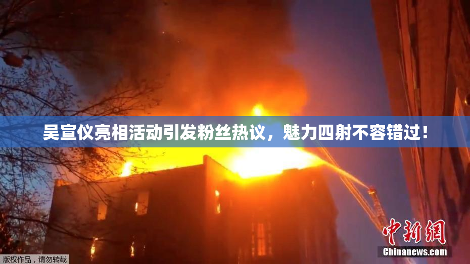吴宣仪亮相活动引发粉丝热议，魅力四射不容错过！