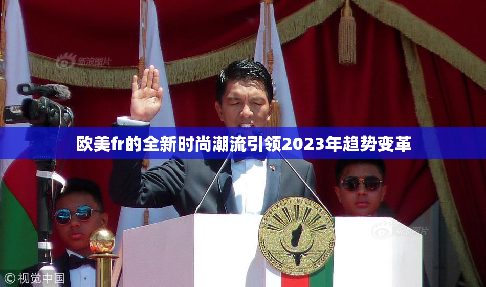 欧美fr的全新时尚潮流引领2023年趋势变革