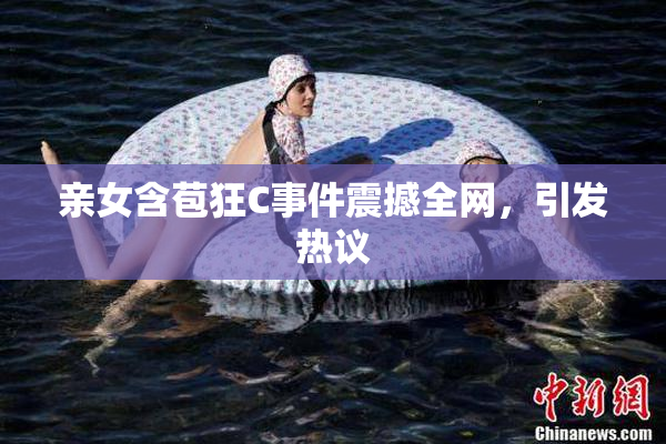 亲女含苞狂C事件震撼全网，引发热议
