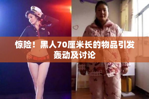 惊险！黑人70厘米长的物品引发轰动及讨论