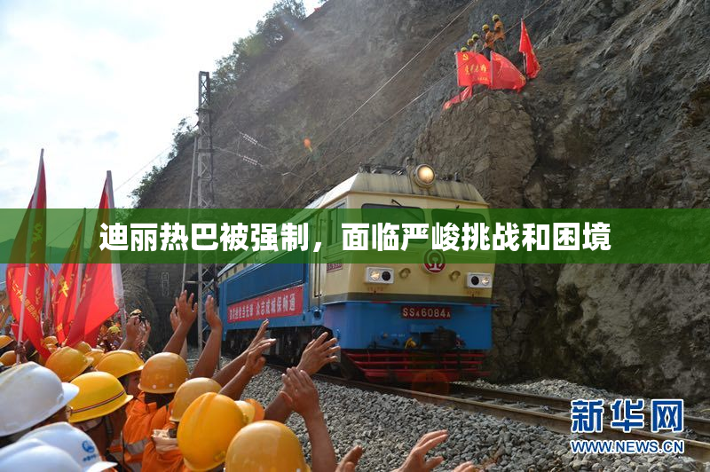 迪丽热巴被强制，面临严峻挑战和困境