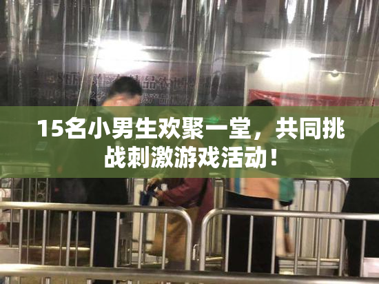 15名小男生欢聚一堂，共同挑战刺激游戏活动！