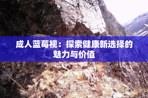 成人蓝莓视：探索健康新选择的魅力与价值