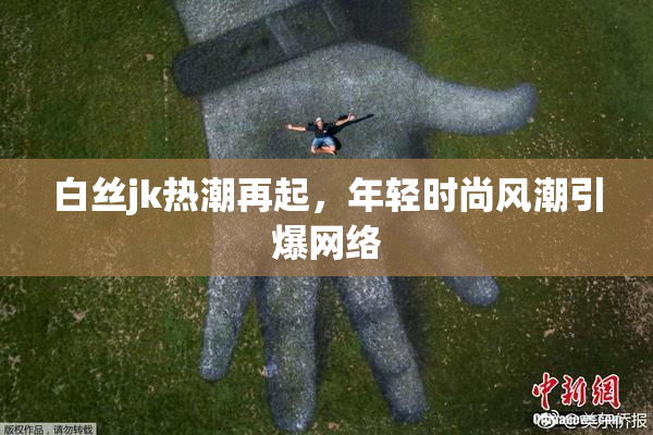 白丝jk热潮再起，年轻时尚风潮引爆网络