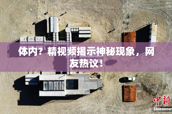 体内？精视频揭示神秘现象，网友热议！