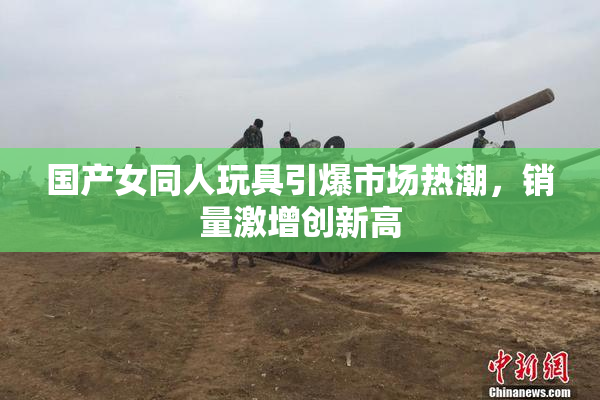 国产女同人玩具引爆市场热潮，销量激增创新高