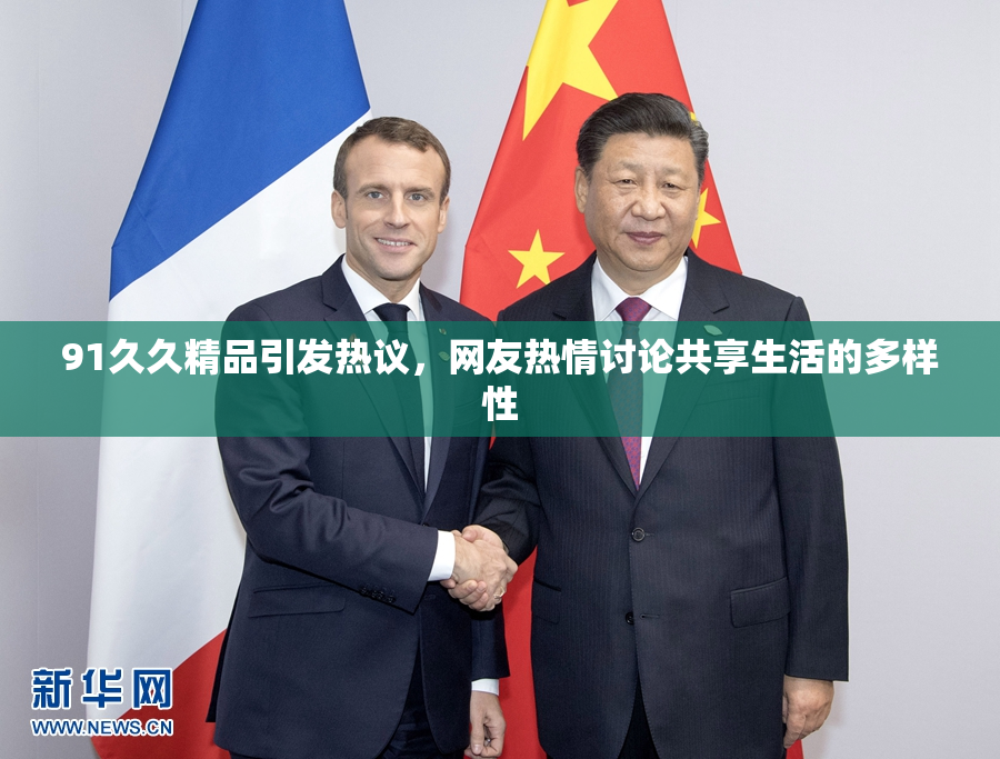 91久久精品引发热议，网友热情讨论共享生活的多样性