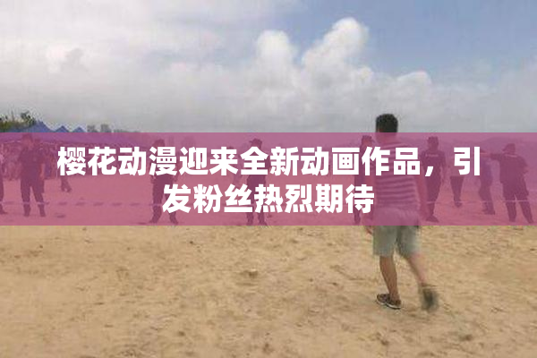 樱花动漫迎来全新动画作品，引发粉丝热烈期待