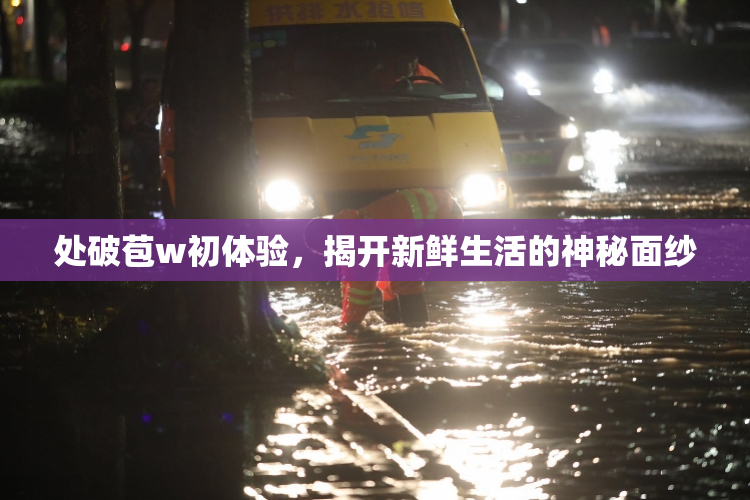 处破苞w初体验，揭开新鲜生活的神秘面纱
