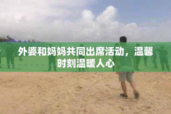 外婆和妈妈共同出席活动，温馨时刻温暖人心