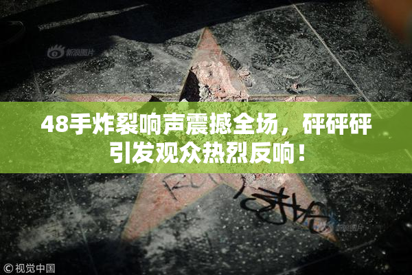 48手炸裂响声震撼全场，砰砰砰引发观众热烈反响！