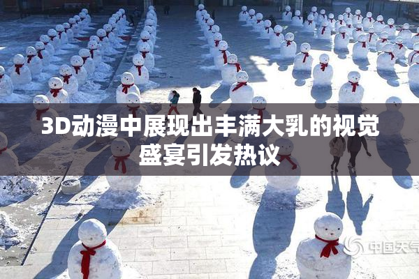 3D动漫中展现出丰满大乳的视觉盛宴引发热议