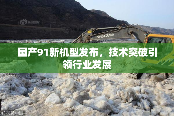 国产91新机型发布，技术突破引领行业发展