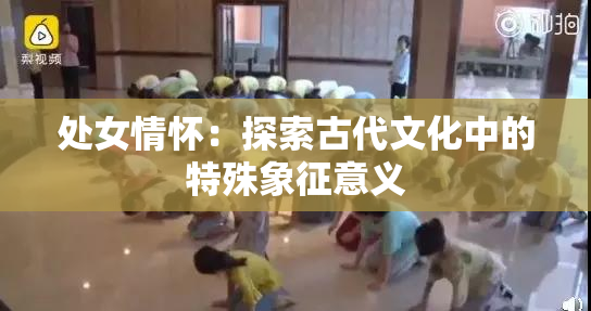 处女情怀：探索古代文化中的特殊象征意义