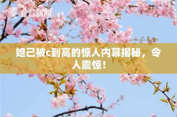 妲己被c到高的惊人内幕揭秘，令人震惊！