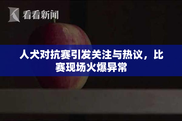 人犬对抗赛引发关注与热议，比赛现场火爆异常