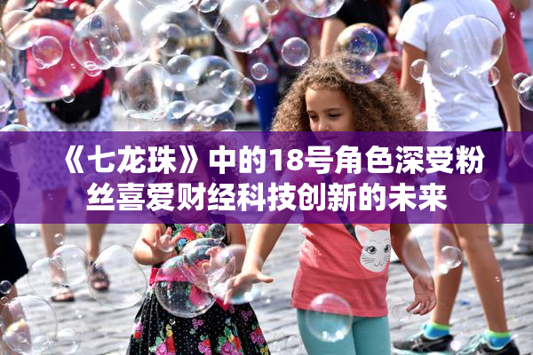 《七龙珠》中的18号角色深受粉丝喜爱财经科技创新的未来