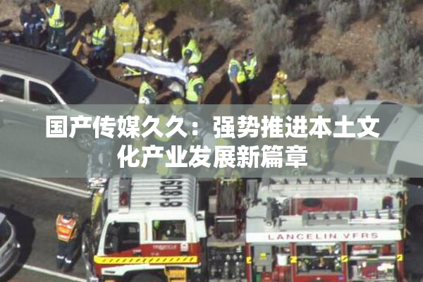 国产传媒久久：强势推进本土文化产业发展新篇章