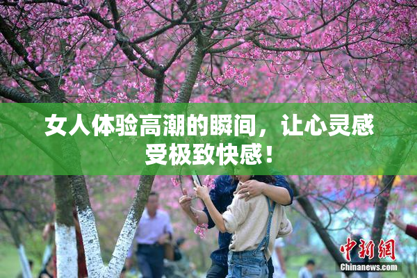 女人体验高潮的瞬间，让心灵感受极致快感！