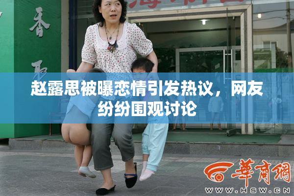 赵露思被曝恋情引发热议，网友纷纷围观讨论