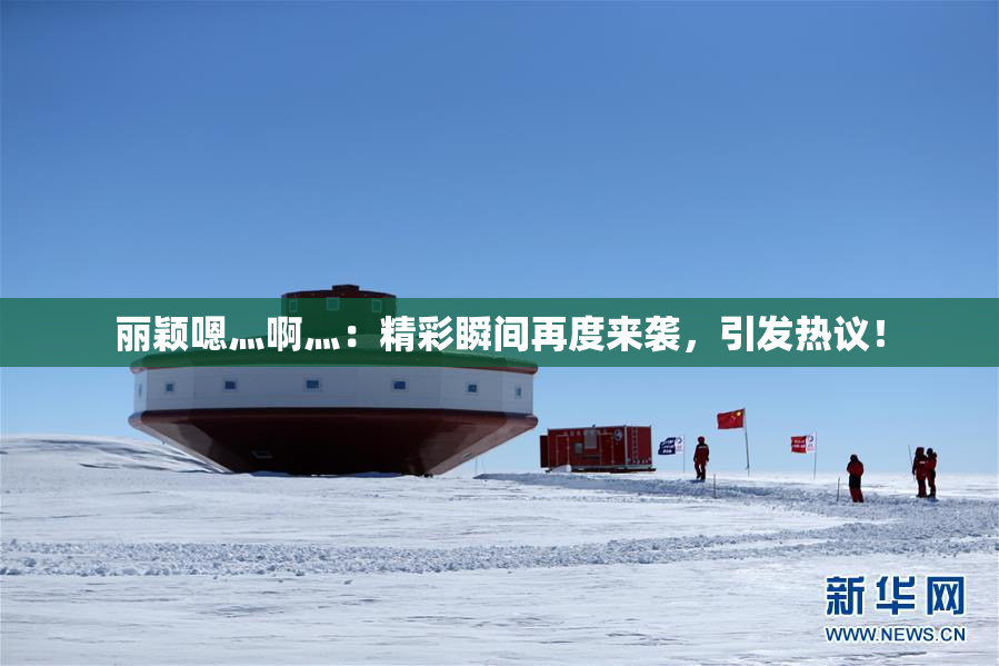 丽颖嗯灬啊灬：精彩瞬间再度来袭，引发热议！
