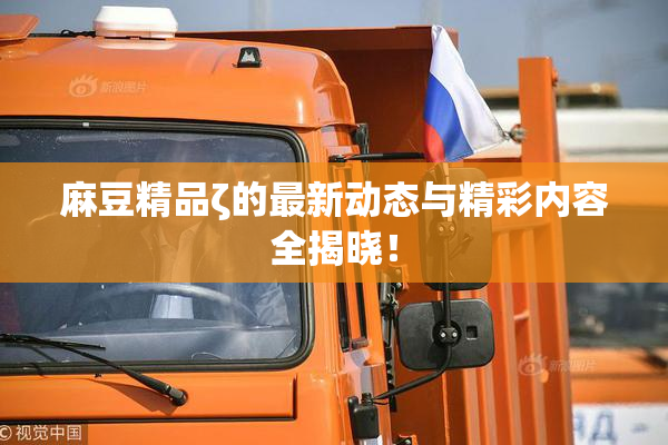 麻豆精品ζ的最新动态与精彩内容全揭晓！