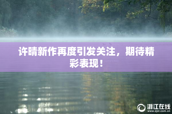 许晴新作再度引发关注，期待精彩表现！