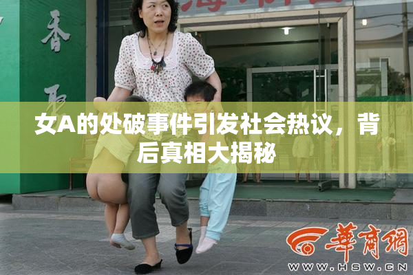 女A的处破事件引发社会热议，背后真相大揭秘