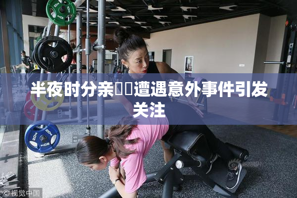 半夜时分亲妺妺遭遇意外事件引发关注