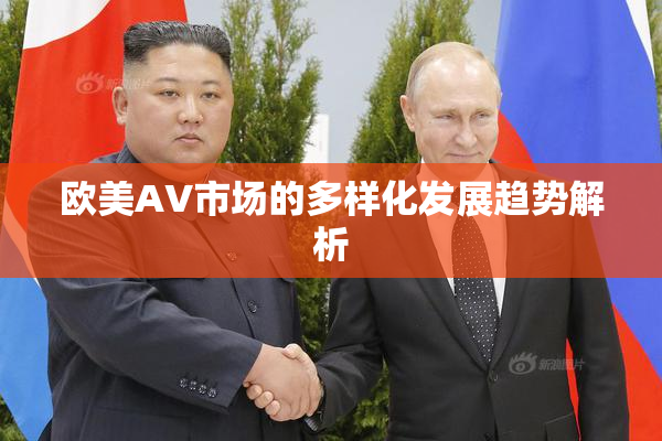 欧美AV市场的多样化发展趋势解析