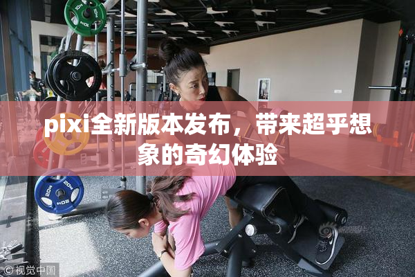 pixi全新版本发布，带来超乎想象的奇幻体验