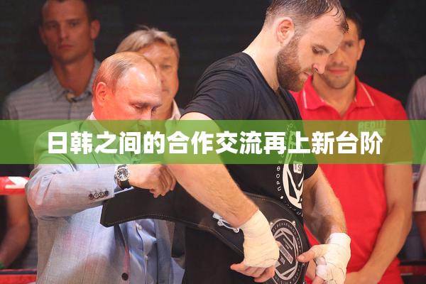 日韩之间的合作交流再上新台阶