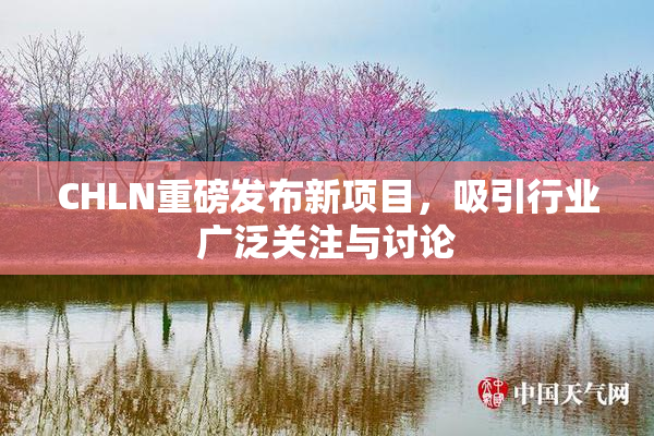 CHLN重磅发布新项目，吸引行业广泛关注与讨论