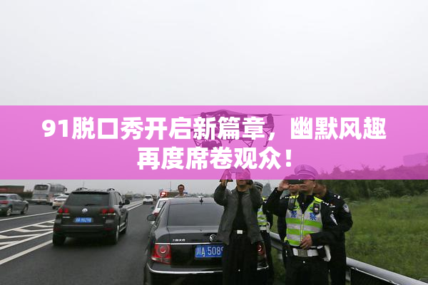 91脱口秀开启新篇章，幽默风趣再度席卷观众！