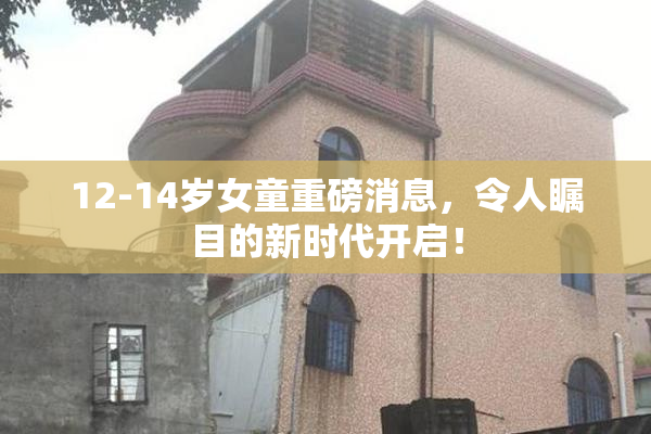 12-14岁女童重磅消息，令人瞩目的新时代开启！