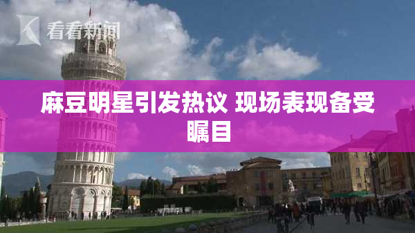 麻豆明星引发热议 现场表现备受瞩目