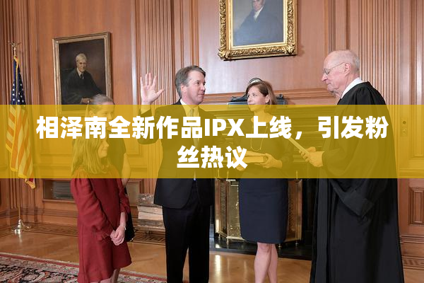 相泽南全新作品IPX上线，引发粉丝热议