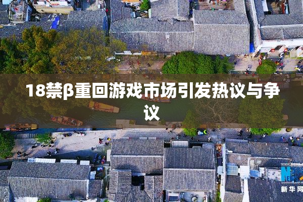 18禁β重回游戏市场引发热议与争议