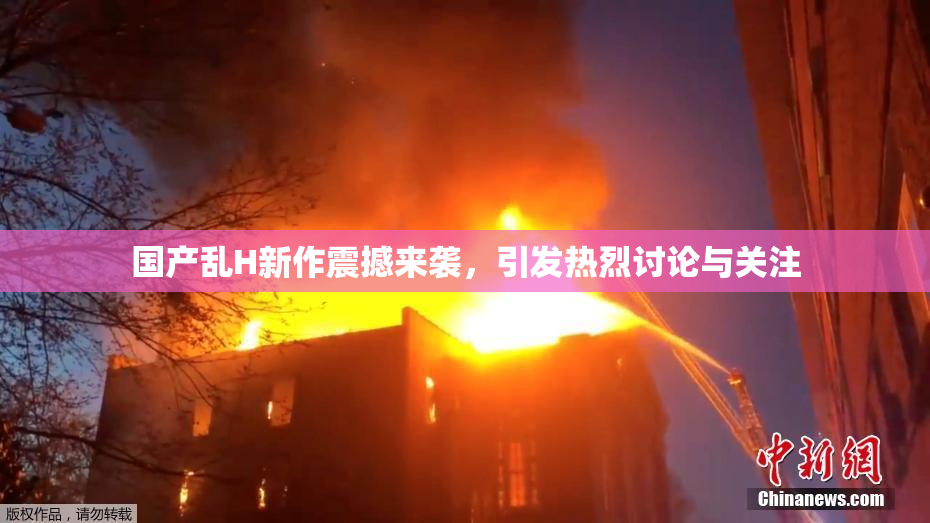 国产乱H新作震撼来袭，引发热烈讨论与关注