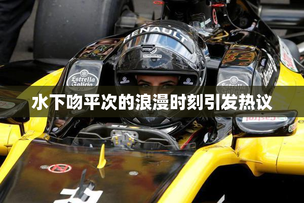 水下吻平次的浪漫时刻引发热议