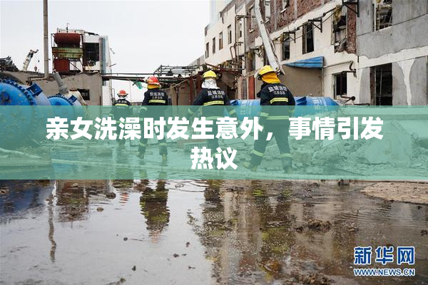 亲女洗澡时发生意外，事情引发热议