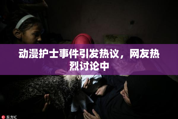 动漫护士事件引发热议，网友热烈讨论中