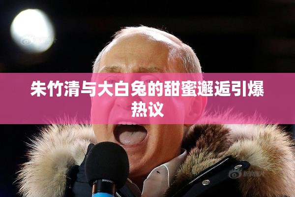 朱竹清与大白兔的甜蜜邂逅引爆热议