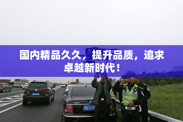 国内精品久久，提升品质，追求卓越新时代！