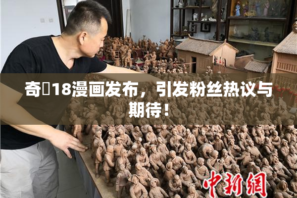 奇犽18漫画发布，引发粉丝热议与期待！