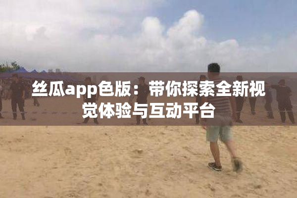 丝瓜app色版：带你探索全新视觉体验与互动平台